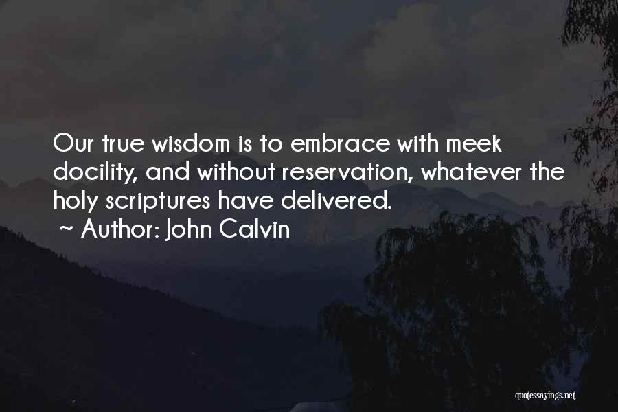 John Calvin Quotes: Our True Wisdom Is To Embrace With Meek Docility, And Without Reservation, Whatever The Holy Scriptures Have Delivered.