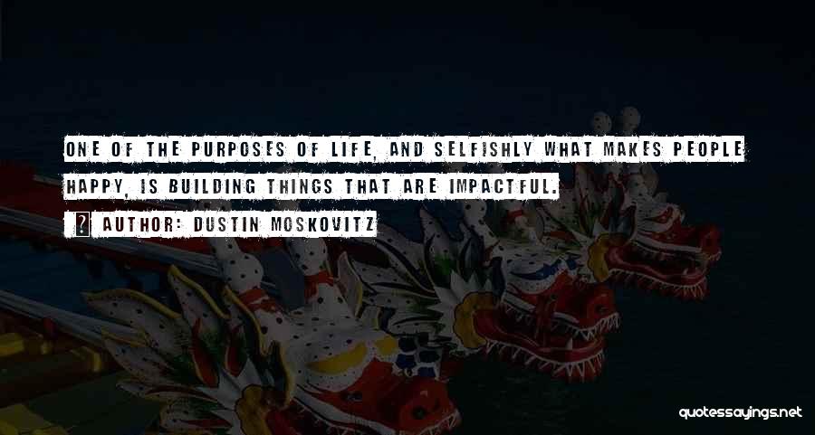 Dustin Moskovitz Quotes: One Of The Purposes Of Life, And Selfishly What Makes People Happy, Is Building Things That Are Impactful.