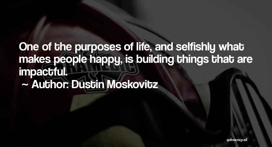 Dustin Moskovitz Quotes: One Of The Purposes Of Life, And Selfishly What Makes People Happy, Is Building Things That Are Impactful.