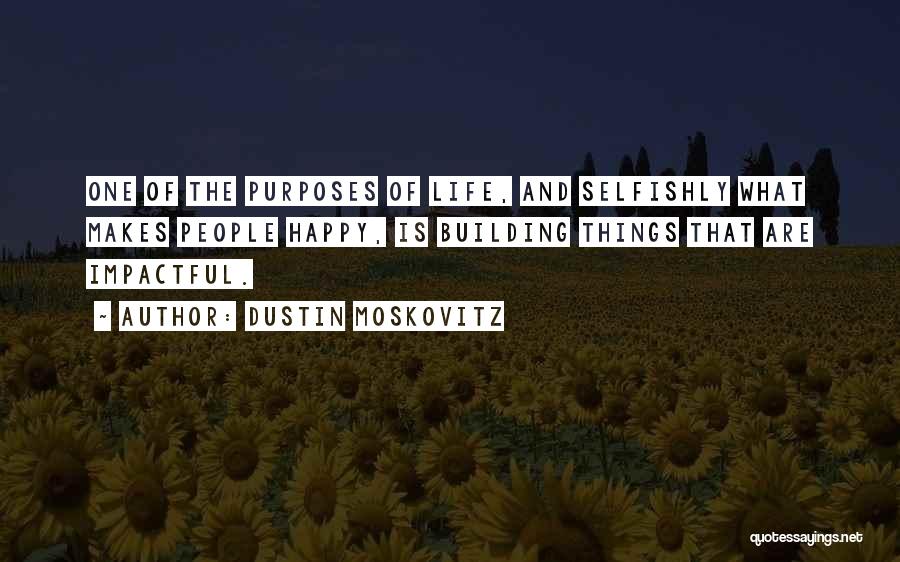 Dustin Moskovitz Quotes: One Of The Purposes Of Life, And Selfishly What Makes People Happy, Is Building Things That Are Impactful.