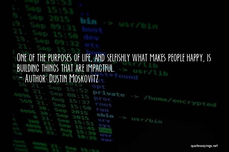 Dustin Moskovitz Quotes: One Of The Purposes Of Life, And Selfishly What Makes People Happy, Is Building Things That Are Impactful.