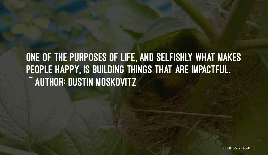 Dustin Moskovitz Quotes: One Of The Purposes Of Life, And Selfishly What Makes People Happy, Is Building Things That Are Impactful.