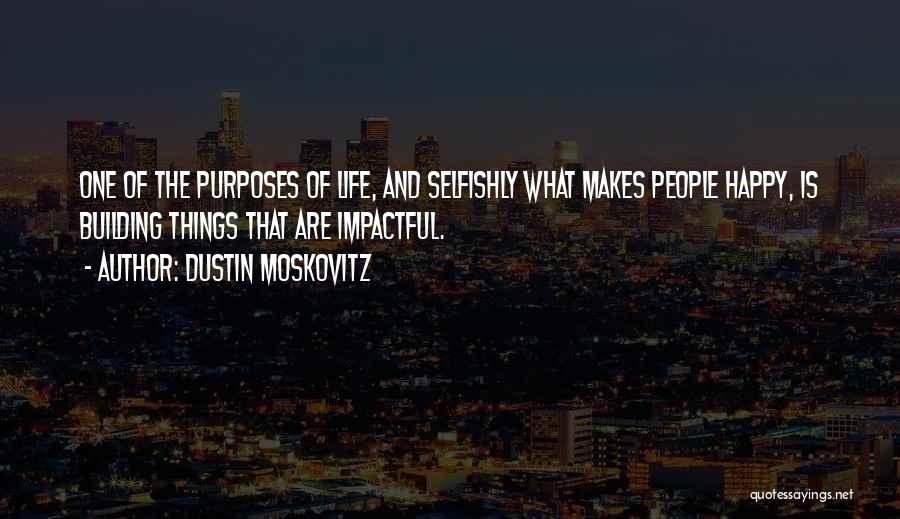 Dustin Moskovitz Quotes: One Of The Purposes Of Life, And Selfishly What Makes People Happy, Is Building Things That Are Impactful.