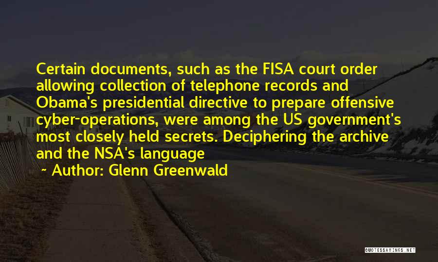 Glenn Greenwald Quotes: Certain Documents, Such As The Fisa Court Order Allowing Collection Of Telephone Records And Obama's Presidential Directive To Prepare Offensive