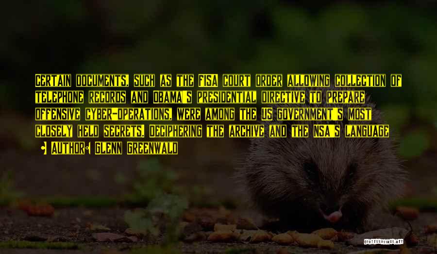 Glenn Greenwald Quotes: Certain Documents, Such As The Fisa Court Order Allowing Collection Of Telephone Records And Obama's Presidential Directive To Prepare Offensive
