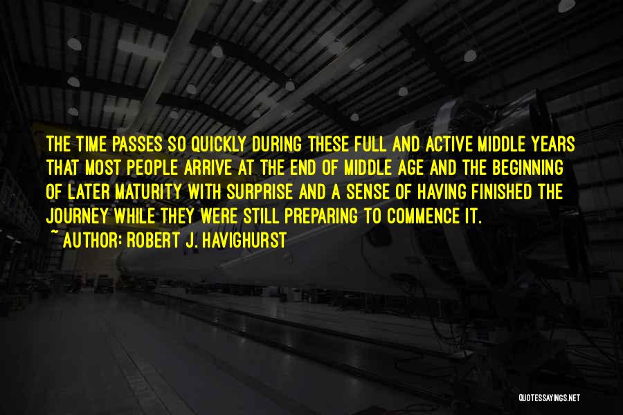 Robert J. Havighurst Quotes: The Time Passes So Quickly During These Full And Active Middle Years That Most People Arrive At The End Of