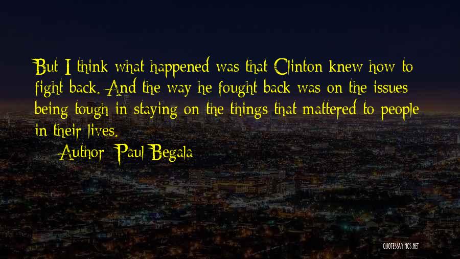 Paul Begala Quotes: But I Think What Happened Was That Clinton Knew How To Fight Back. And The Way He Fought Back Was