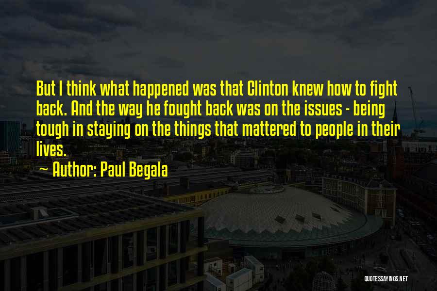 Paul Begala Quotes: But I Think What Happened Was That Clinton Knew How To Fight Back. And The Way He Fought Back Was