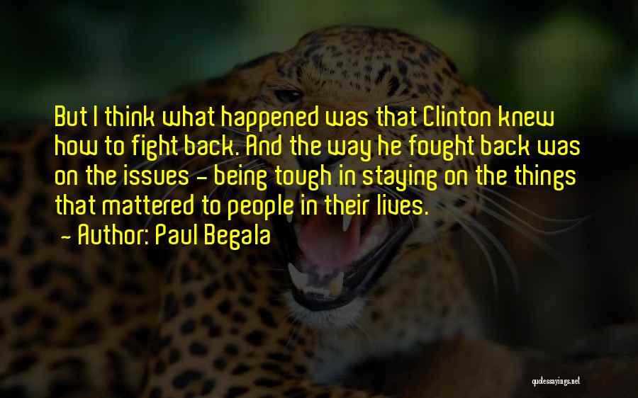 Paul Begala Quotes: But I Think What Happened Was That Clinton Knew How To Fight Back. And The Way He Fought Back Was