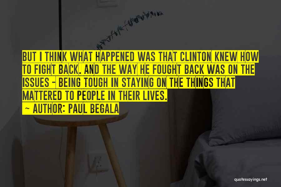 Paul Begala Quotes: But I Think What Happened Was That Clinton Knew How To Fight Back. And The Way He Fought Back Was