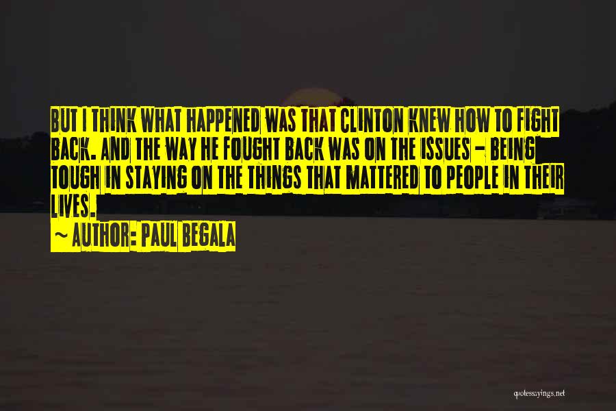 Paul Begala Quotes: But I Think What Happened Was That Clinton Knew How To Fight Back. And The Way He Fought Back Was