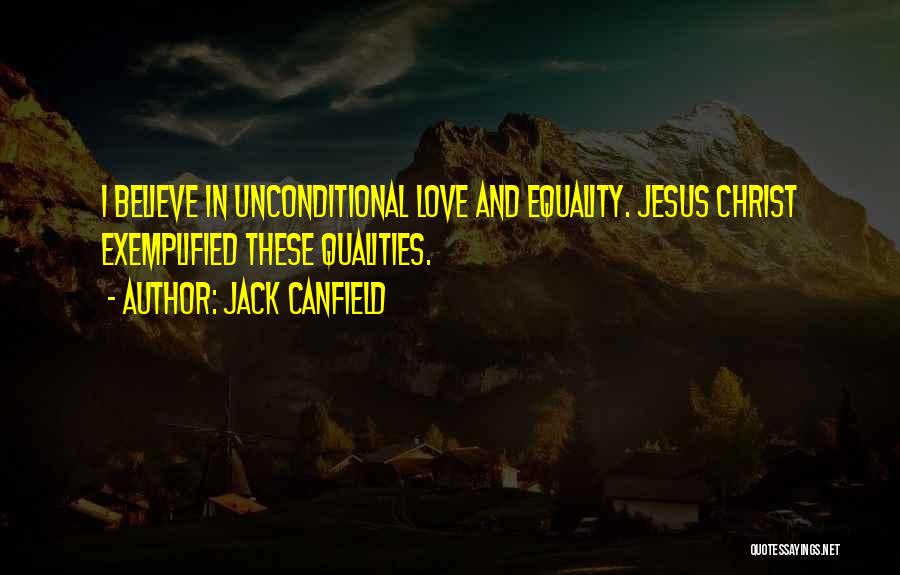 Jack Canfield Quotes: I Believe In Unconditional Love And Equality. Jesus Christ Exemplified These Qualities.