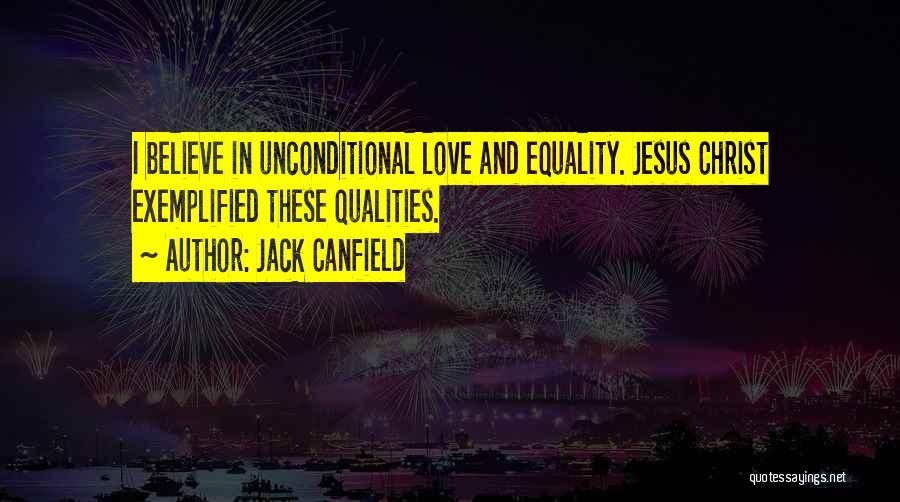 Jack Canfield Quotes: I Believe In Unconditional Love And Equality. Jesus Christ Exemplified These Qualities.