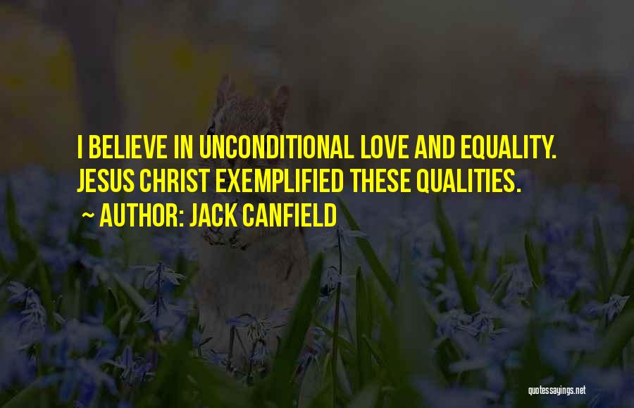 Jack Canfield Quotes: I Believe In Unconditional Love And Equality. Jesus Christ Exemplified These Qualities.
