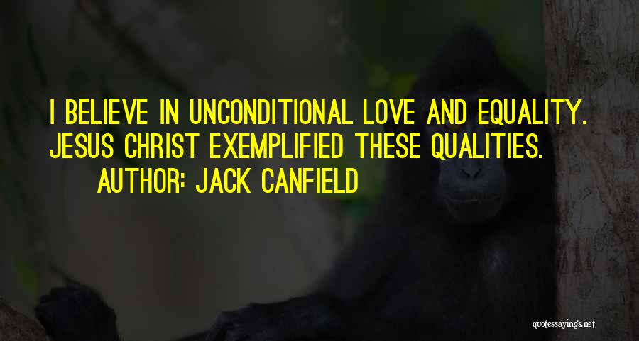 Jack Canfield Quotes: I Believe In Unconditional Love And Equality. Jesus Christ Exemplified These Qualities.