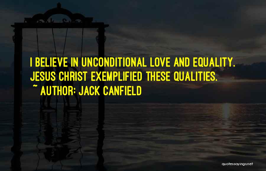 Jack Canfield Quotes: I Believe In Unconditional Love And Equality. Jesus Christ Exemplified These Qualities.