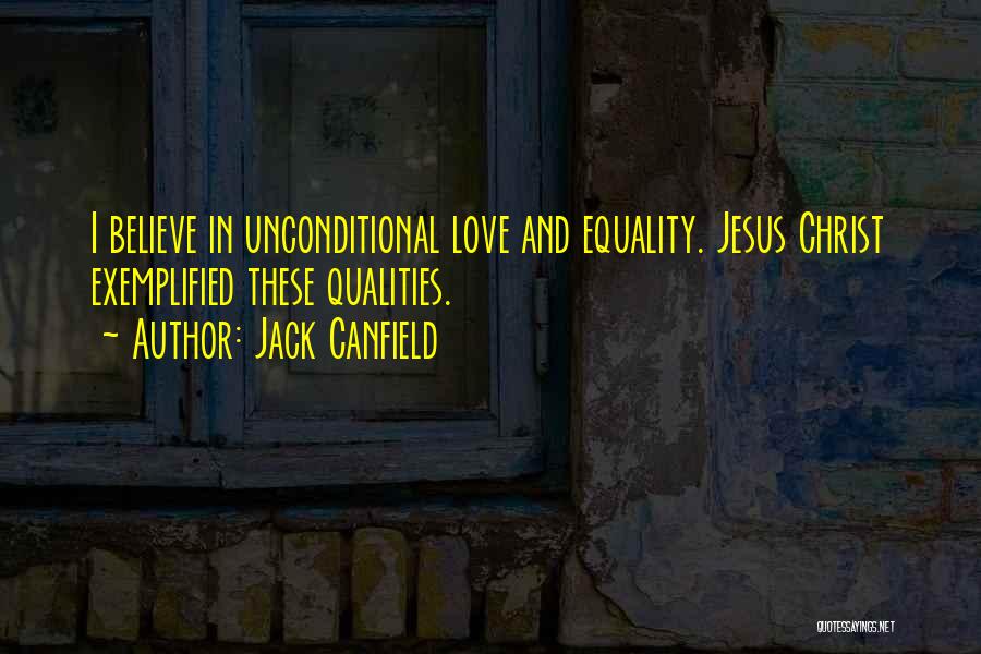 Jack Canfield Quotes: I Believe In Unconditional Love And Equality. Jesus Christ Exemplified These Qualities.