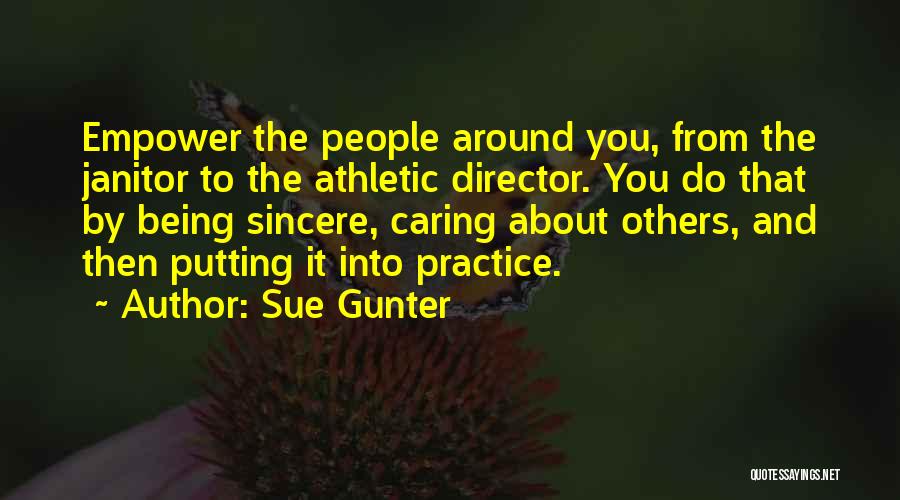 Sue Gunter Quotes: Empower The People Around You, From The Janitor To The Athletic Director. You Do That By Being Sincere, Caring About