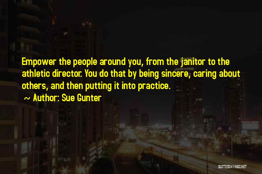 Sue Gunter Quotes: Empower The People Around You, From The Janitor To The Athletic Director. You Do That By Being Sincere, Caring About