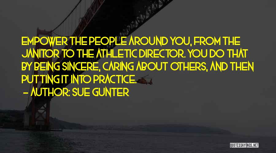 Sue Gunter Quotes: Empower The People Around You, From The Janitor To The Athletic Director. You Do That By Being Sincere, Caring About