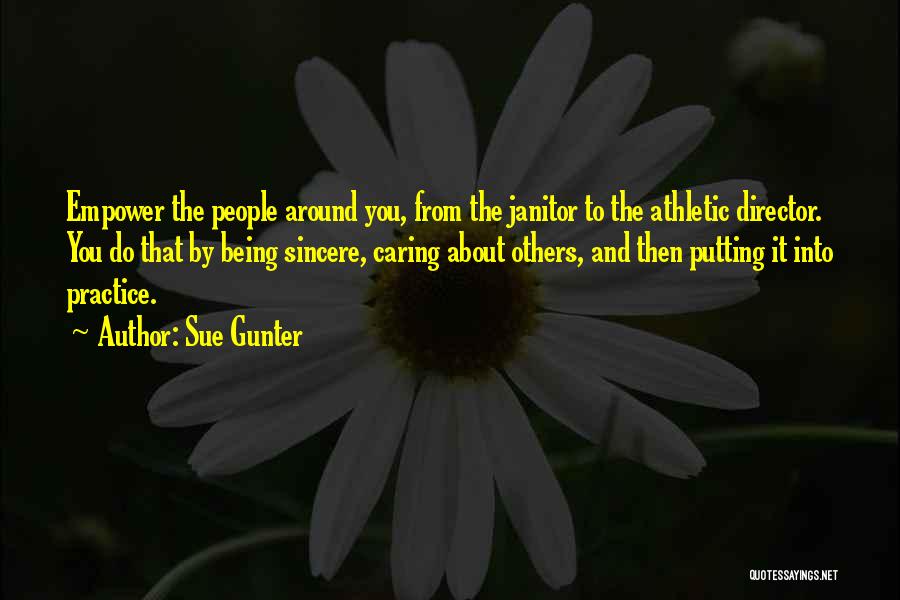 Sue Gunter Quotes: Empower The People Around You, From The Janitor To The Athletic Director. You Do That By Being Sincere, Caring About
