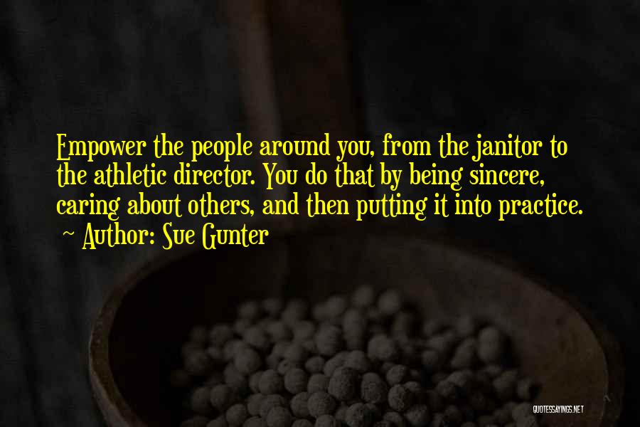 Sue Gunter Quotes: Empower The People Around You, From The Janitor To The Athletic Director. You Do That By Being Sincere, Caring About