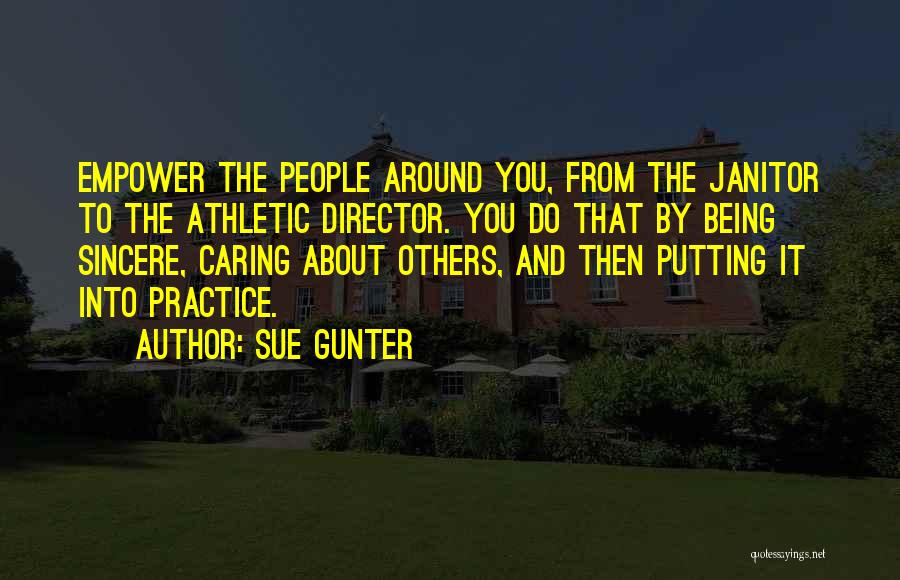 Sue Gunter Quotes: Empower The People Around You, From The Janitor To The Athletic Director. You Do That By Being Sincere, Caring About