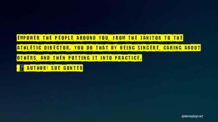 Sue Gunter Quotes: Empower The People Around You, From The Janitor To The Athletic Director. You Do That By Being Sincere, Caring About