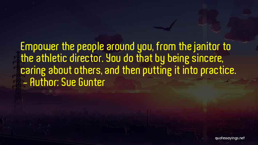 Sue Gunter Quotes: Empower The People Around You, From The Janitor To The Athletic Director. You Do That By Being Sincere, Caring About