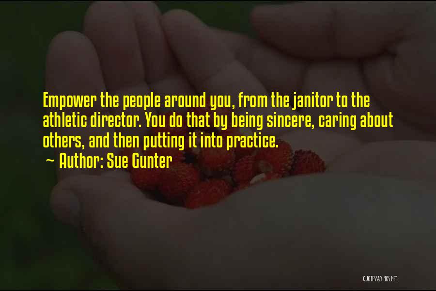 Sue Gunter Quotes: Empower The People Around You, From The Janitor To The Athletic Director. You Do That By Being Sincere, Caring About
