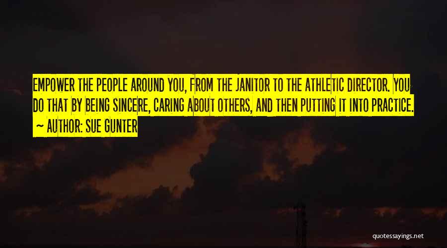Sue Gunter Quotes: Empower The People Around You, From The Janitor To The Athletic Director. You Do That By Being Sincere, Caring About