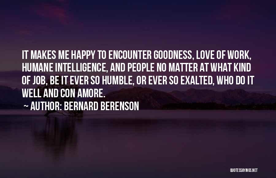 Bernard Berenson Quotes: It Makes Me Happy To Encounter Goodness, Love Of Work, Humane Intelligence, And People No Matter At What Kind Of