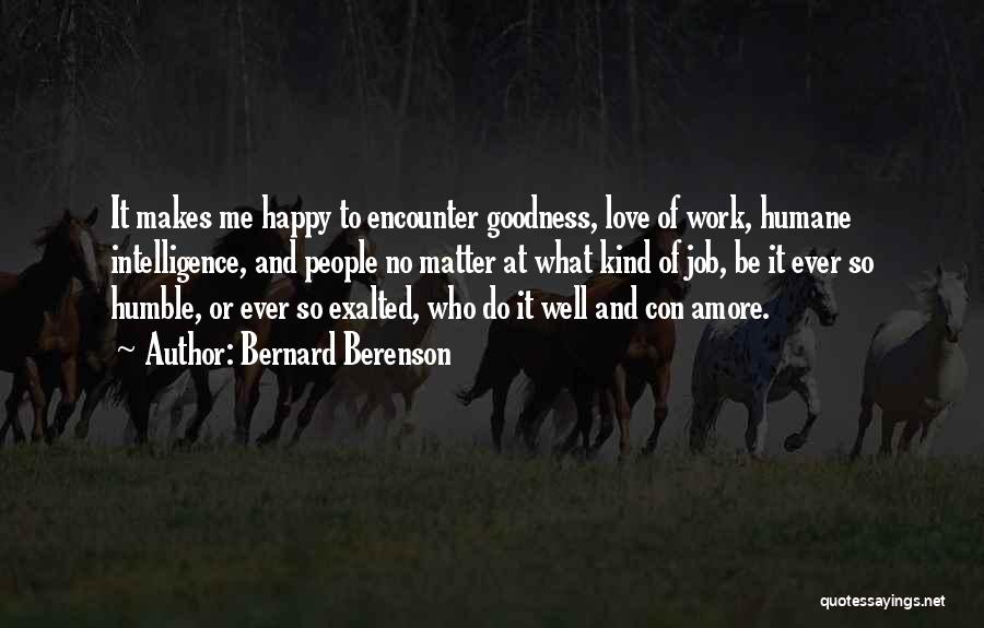 Bernard Berenson Quotes: It Makes Me Happy To Encounter Goodness, Love Of Work, Humane Intelligence, And People No Matter At What Kind Of
