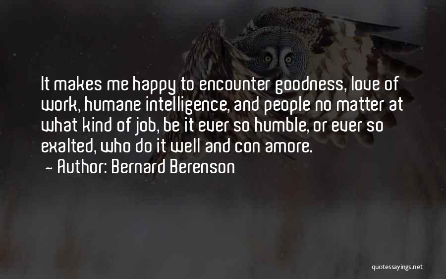 Bernard Berenson Quotes: It Makes Me Happy To Encounter Goodness, Love Of Work, Humane Intelligence, And People No Matter At What Kind Of