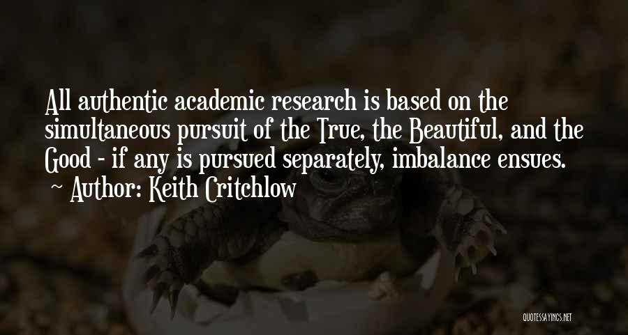 Keith Critchlow Quotes: All Authentic Academic Research Is Based On The Simultaneous Pursuit Of The True, The Beautiful, And The Good - If