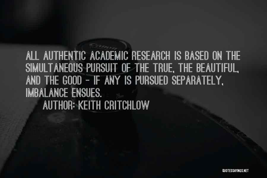 Keith Critchlow Quotes: All Authentic Academic Research Is Based On The Simultaneous Pursuit Of The True, The Beautiful, And The Good - If