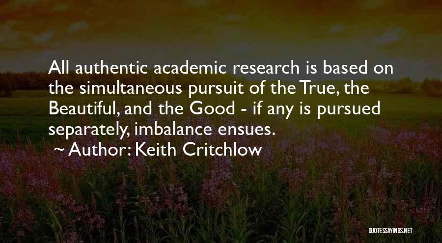 Keith Critchlow Quotes: All Authentic Academic Research Is Based On The Simultaneous Pursuit Of The True, The Beautiful, And The Good - If