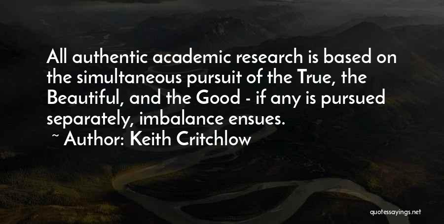 Keith Critchlow Quotes: All Authentic Academic Research Is Based On The Simultaneous Pursuit Of The True, The Beautiful, And The Good - If