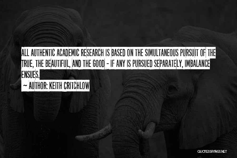 Keith Critchlow Quotes: All Authentic Academic Research Is Based On The Simultaneous Pursuit Of The True, The Beautiful, And The Good - If