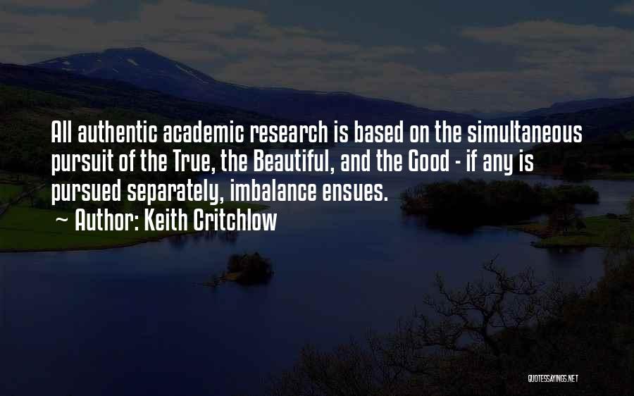 Keith Critchlow Quotes: All Authentic Academic Research Is Based On The Simultaneous Pursuit Of The True, The Beautiful, And The Good - If