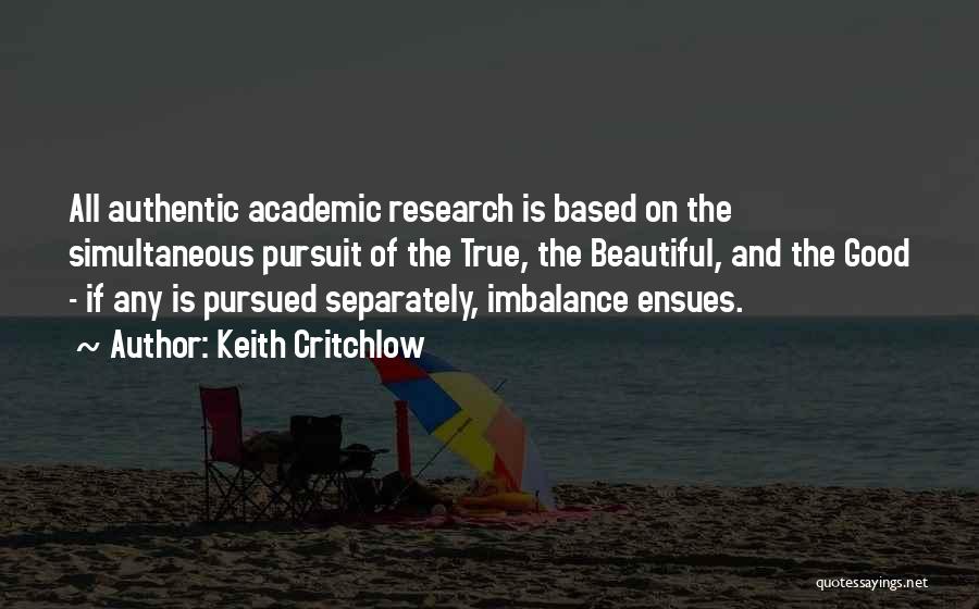 Keith Critchlow Quotes: All Authentic Academic Research Is Based On The Simultaneous Pursuit Of The True, The Beautiful, And The Good - If