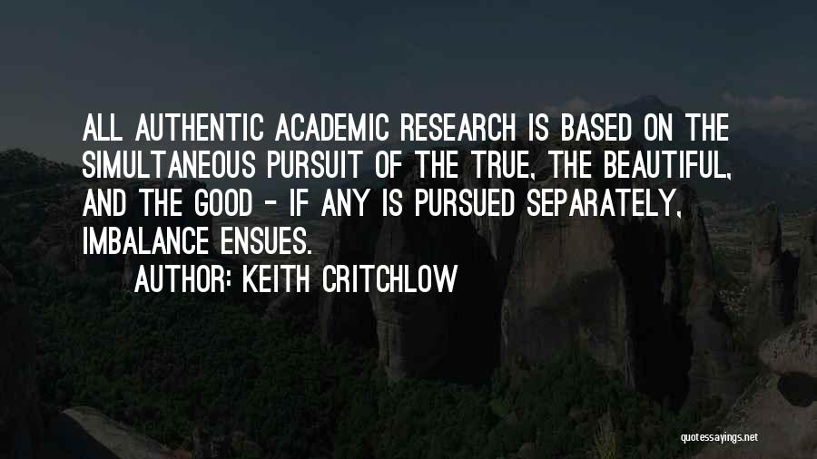 Keith Critchlow Quotes: All Authentic Academic Research Is Based On The Simultaneous Pursuit Of The True, The Beautiful, And The Good - If