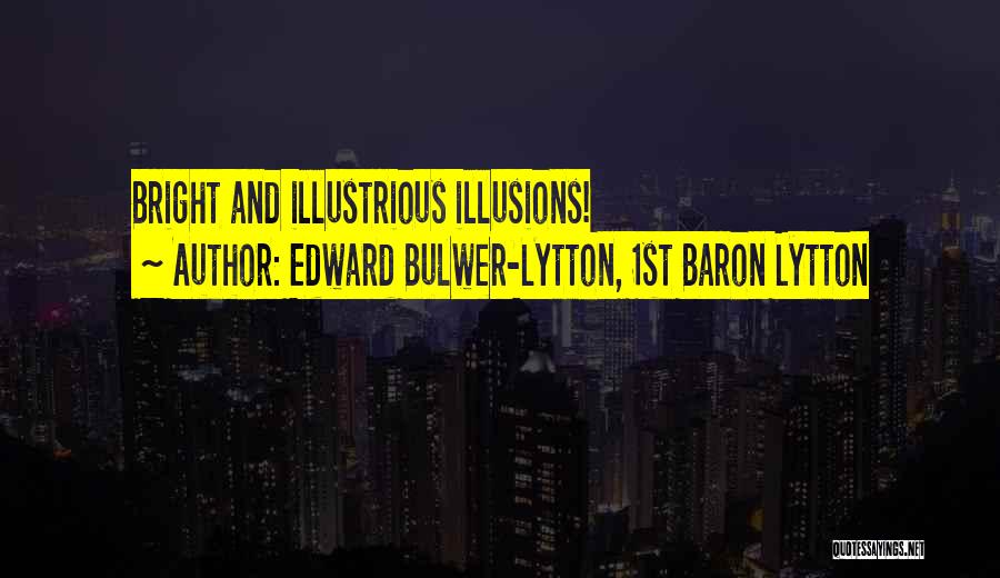 Edward Bulwer-Lytton, 1st Baron Lytton Quotes: Bright And Illustrious Illusions!