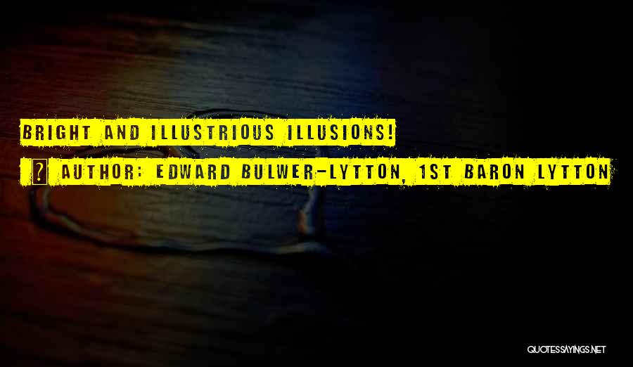 Edward Bulwer-Lytton, 1st Baron Lytton Quotes: Bright And Illustrious Illusions!