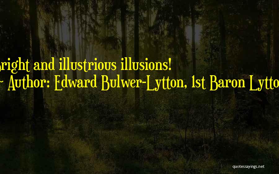 Edward Bulwer-Lytton, 1st Baron Lytton Quotes: Bright And Illustrious Illusions!