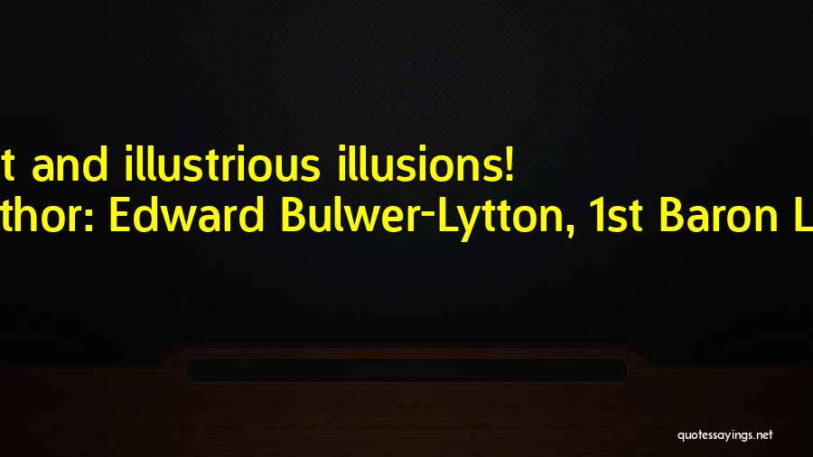 Edward Bulwer-Lytton, 1st Baron Lytton Quotes: Bright And Illustrious Illusions!