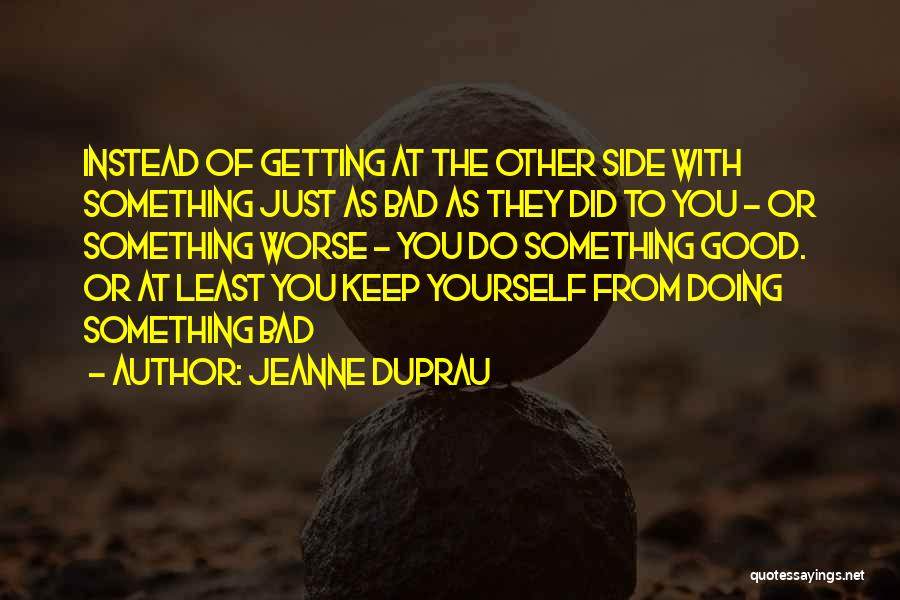 Jeanne DuPrau Quotes: Instead Of Getting At The Other Side With Something Just As Bad As They Did To You - Or Something