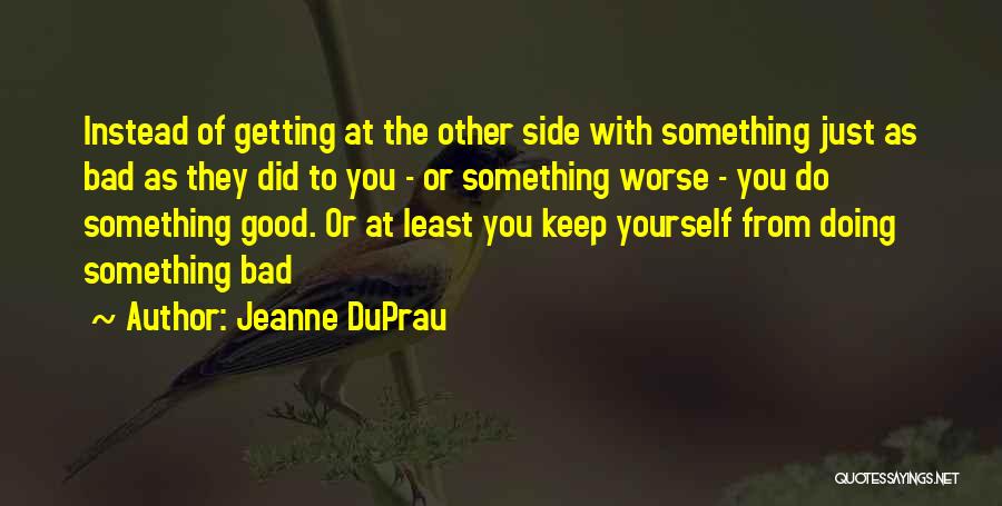 Jeanne DuPrau Quotes: Instead Of Getting At The Other Side With Something Just As Bad As They Did To You - Or Something