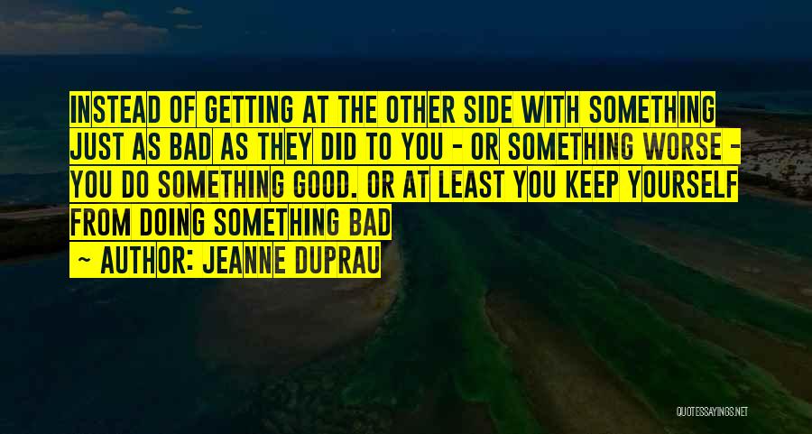 Jeanne DuPrau Quotes: Instead Of Getting At The Other Side With Something Just As Bad As They Did To You - Or Something