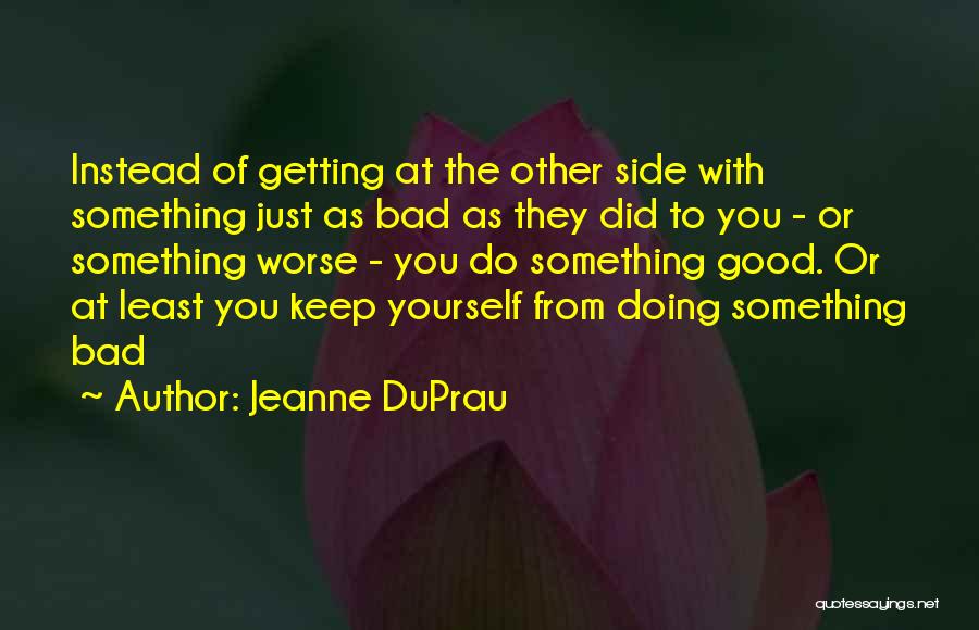 Jeanne DuPrau Quotes: Instead Of Getting At The Other Side With Something Just As Bad As They Did To You - Or Something